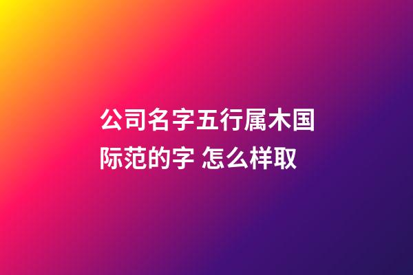公司名字五行属木国际范的字 怎么样取-第1张-公司起名-玄机派